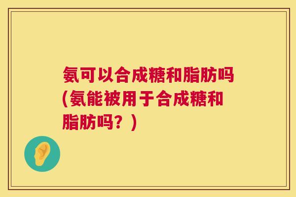 氨可以合成糖和脂肪吗(氨能被用于合成糖和脂肪吗？)