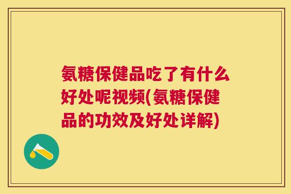 氨糖保健品吃了有什么好处呢视频(氨糖保健品的功效及好处详解)
