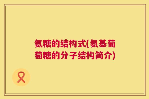 氨糖的结构式(氨基葡萄糖的分子结构简介)