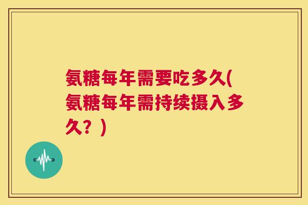 氨糖每年需要吃多久(氨糖每年需持续摄入多久？)