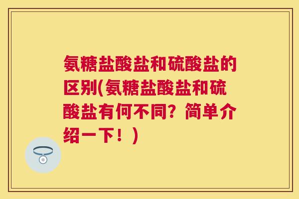 氨糖盐酸盐和硫酸盐的区别(氨糖盐酸盐和硫酸盐有何不同？简单介绍一下！)