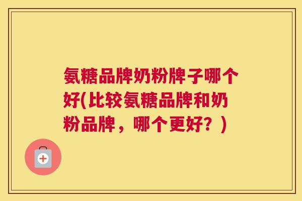 氨糖品牌奶粉牌子哪个好(比较氨糖品牌和奶粉品牌，哪个更好？)