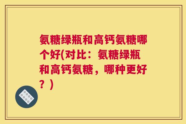 氨糖绿瓶和高钙氨糖哪个好(对比：氨糖绿瓶和高钙氨糖，哪种更好？)