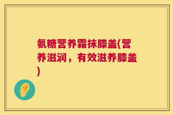 氨糖营养霜抹膝盖(营养滋润，有效滋养膝盖)