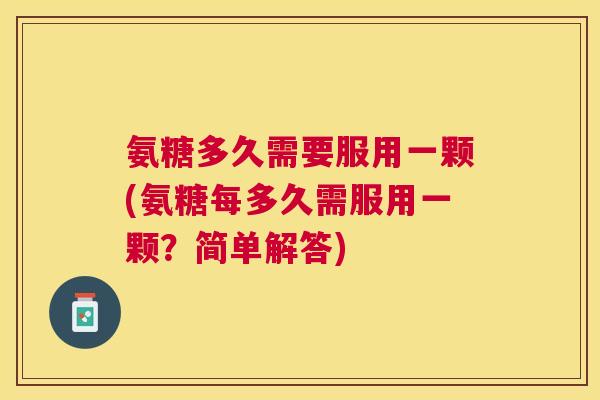 氨糖多久需要服用一颗(氨糖每多久需服用一颗？简单解答)