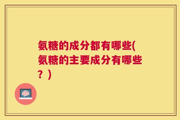 氨糖的成分都有哪些(氨糖的主要成分有哪些？)
