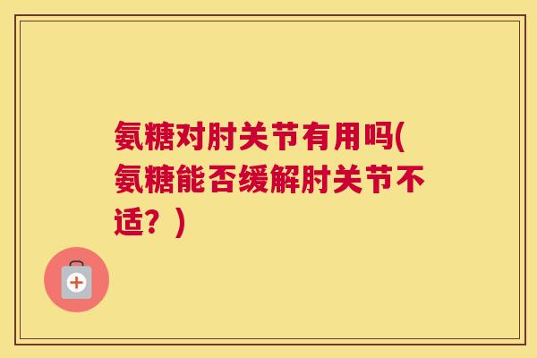 氨糖对肘关节有用吗(氨糖能否缓解肘关节不适？)