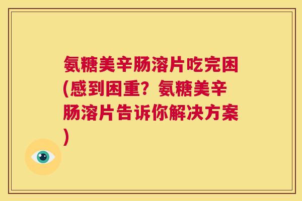 氨糖美辛肠溶片吃完困(感到困重？氨糖美辛肠溶片告诉你解决方案)