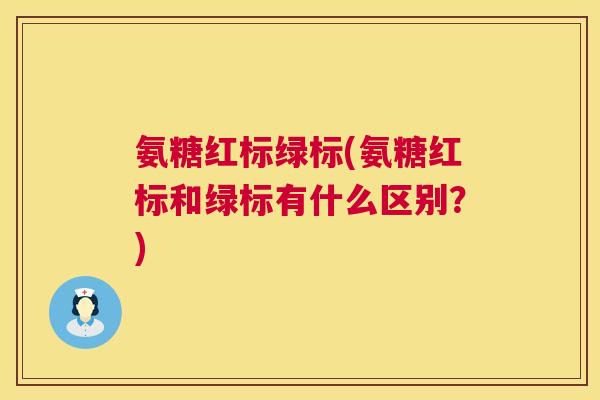 氨糖红标绿标(氨糖红标和绿标有什么区别？)