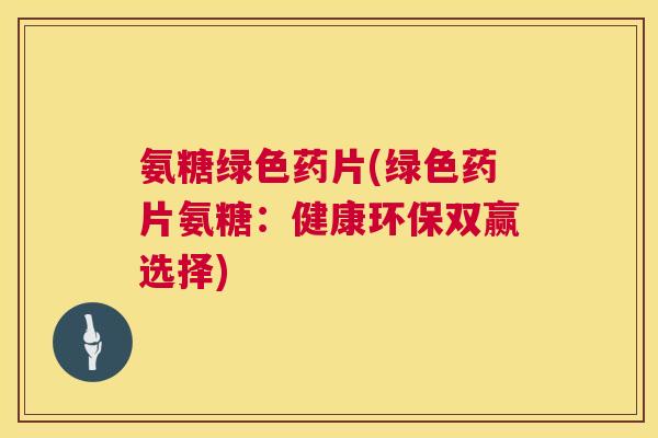 氨糖绿色药片(绿色药片氨糖：健康环保双赢选择)