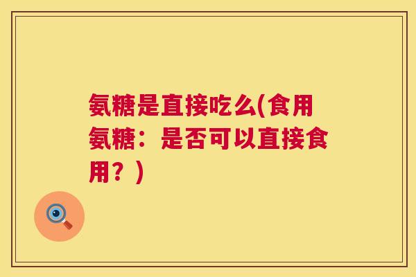 氨糖是直接吃么(食用氨糖：是否可以直接食用？)