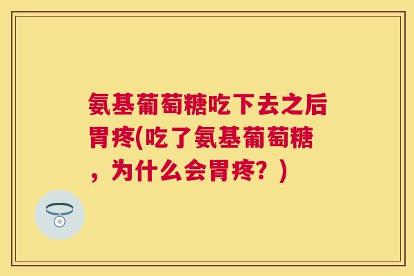 氨基葡萄糖吃下去之后胃疼(吃了氨基葡萄糖，为什么会胃疼？)