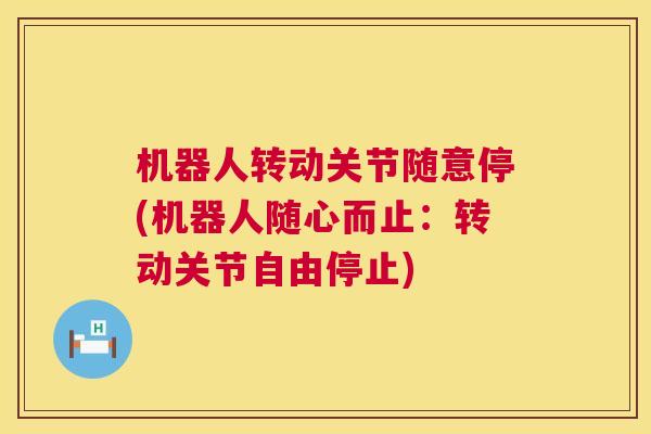 机器人转动关节随意停(机器人随心而止：转动关节自由停止)