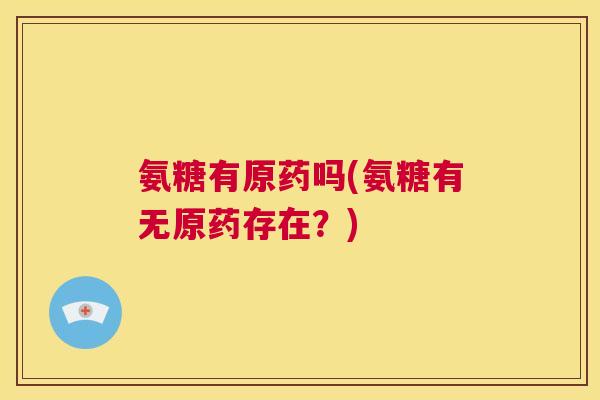氨糖有原药吗(氨糖有无原药存在？)
