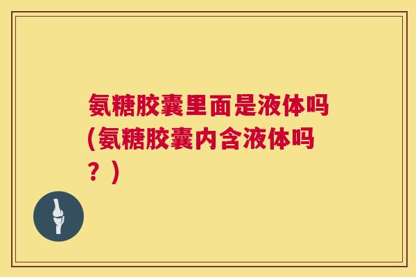 氨糖胶囊里面是液体吗(氨糖胶囊内含液体吗？)