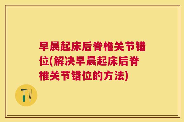 早晨起床后脊椎关节错位(解决早晨起床后脊椎关节错位的方法)