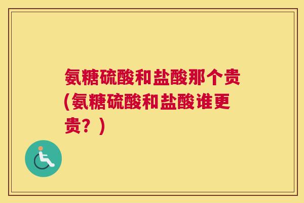 氨糖硫酸和盐酸那个贵(氨糖硫酸和盐酸谁更贵？)