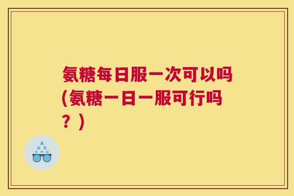 氨糖每日服一次可以吗(氨糖一日一服可行吗？)