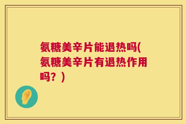 氨糖美辛片能退热吗(氨糖美辛片有退热作用吗？)