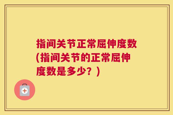 指间关节正常屈伸度数(指间关节的正常屈伸度数是多少？)