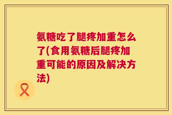 氨糖吃了腿疼加重怎么了(食用氨糖后腿疼加重可能的原因及解决方法)