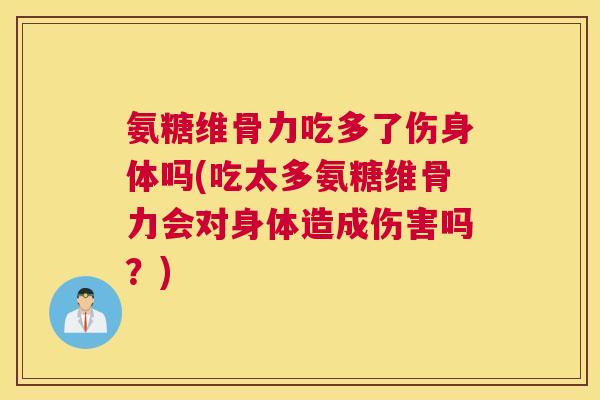 氨糖维骨力吃多了伤身体吗(吃太多氨糖维骨力会对身体造成伤害吗?) 氨糖维骨力吃多了伤身体吗(吃太多氨糖维骨力会对身体造成伤害吗?)