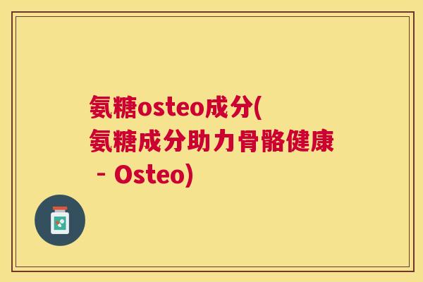 氨糖osteo成分(氨糖成分助力骨骼健康 - Osteo)