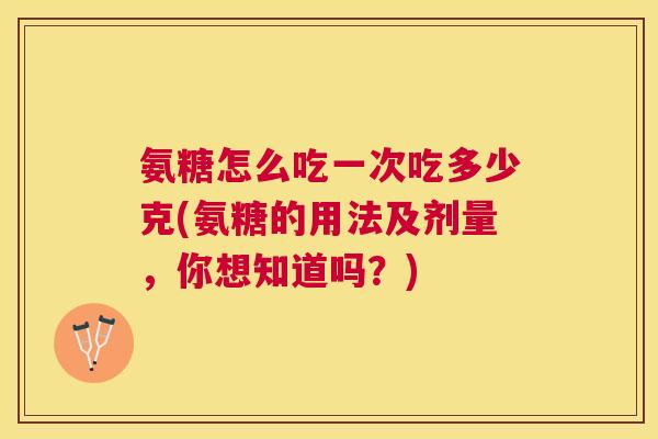氨糖怎么吃一次吃多少克(氨糖的用法及剂量，你想知道吗？)