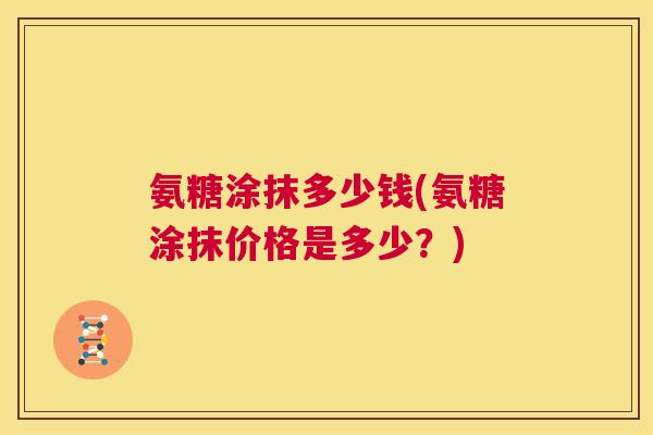 氨糖涂抹多少钱(氨糖涂抹价格是多少？)
