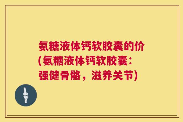 氨糖液体钙软胶囊的价(氨糖液体钙软胶囊：强健骨骼，滋养关节)