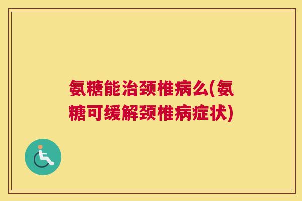 氨糖能治颈椎病么(氨糖可缓解颈椎病症状)