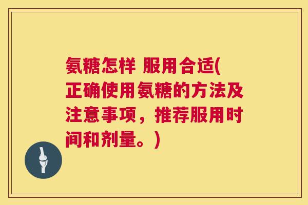 氨糖怎样 服用合适(正确使用氨糖的方法及注意事项，推荐服用时间和剂量。)
