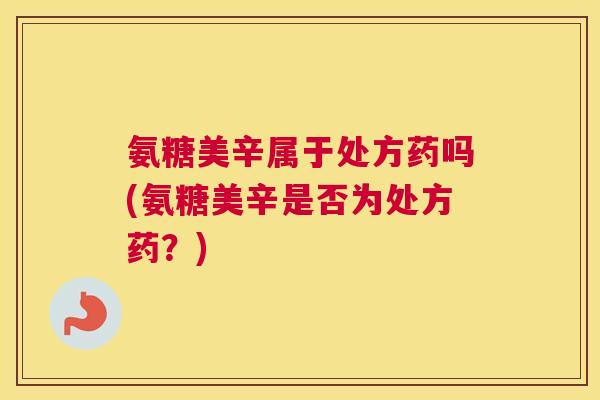 氨糖美辛属于处方药吗(氨糖美辛是否为处方药？)
