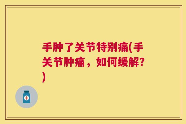 手肿了关节特别痛(手关节肿痛，如何缓解？)
