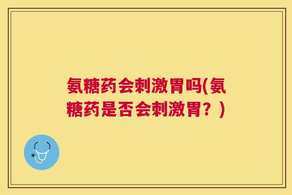 氨糖药会刺激胃吗(氨糖药是否会刺激胃？)