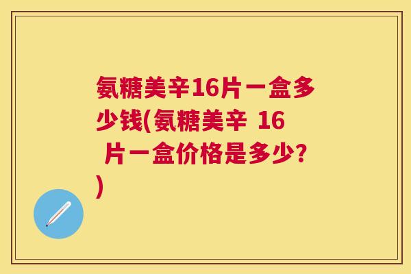 氨糖美辛16片一盒多少钱(氨糖美辛 16 片一盒价格是多少？)