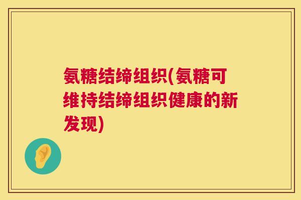 氨糖结缔组织(氨糖可维持结缔组织健康的新发现) 氨糖结缔组织(氨糖可维持结缔组织健康的新发现)