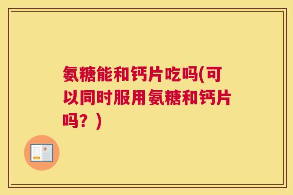 氨糖能和钙片吃吗(可以同时服用氨糖和钙片吗?) 氨糖能和钙片吃吗(可以同时服用氨糖和钙片吗?)