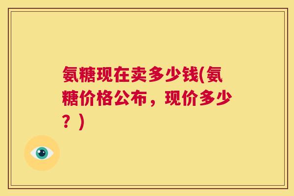 氨糖现在卖多少钱(氨糖价格公布，现价多少？)
