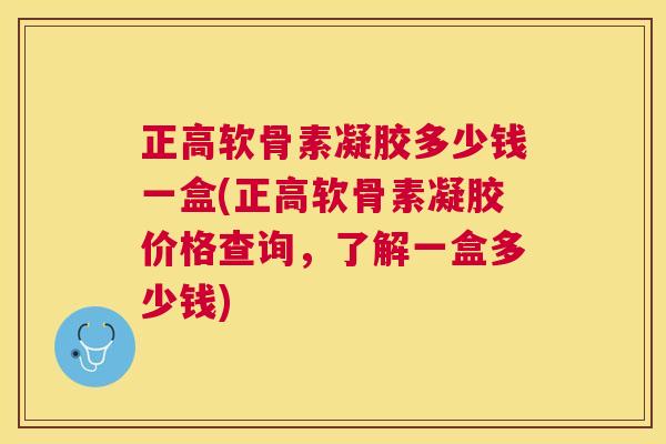 正高软骨素凝胶多少钱一盒(正高软骨素凝胶价格查询，了解一盒多少钱)