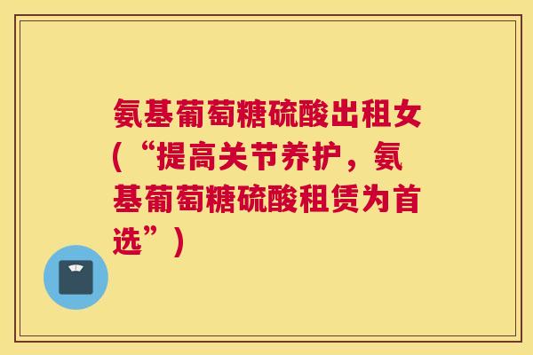 氨基葡萄糖硫酸出租女(“提高关节养护,氨基葡萄糖硫酸租赁为首选”)