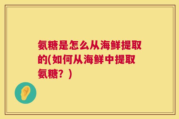 氨糖是怎么从海鲜提取的(如何从海鲜中提取氨糖？)