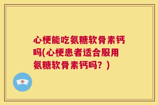 心梗能吃氨糖软骨素钙吗(心梗患者适合服用氨糖软骨素钙吗？)