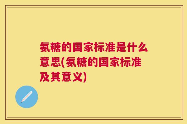 氨糖的国家标准是什么意思(氨糖的国家标准及其意义) 氨糖的国家标准是什么意思(氨糖的国家标准及其意义)