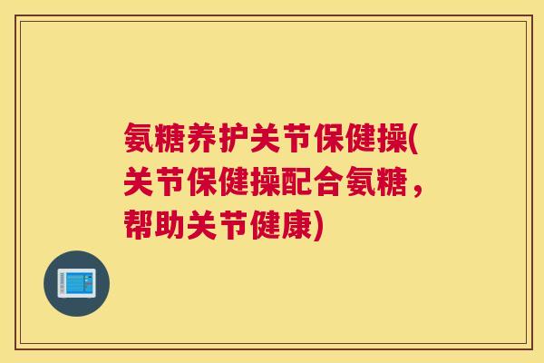 氨糖养护关节保健操(关节保健操配合氨糖，帮助关节健康)