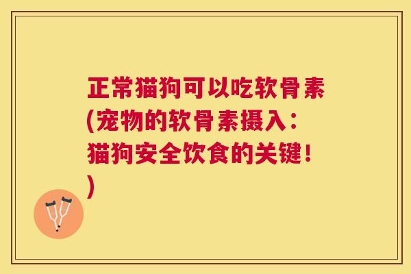 正常猫狗可以吃软骨素(宠物的软骨素摄入：猫狗安全饮食的关键！)