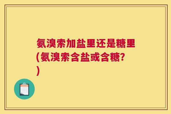 氨溴索加盐里还是糖里(氨溴索含盐或含糖?) 氨溴索加盐里还是糖里(氨溴索含盐或含糖?)