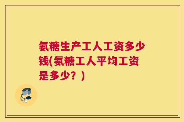 氨糖生产工人工资多少钱(氨糖工人平均工资是多少？)