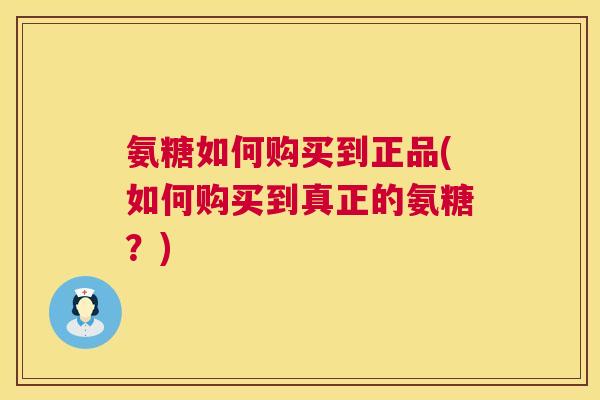 氨糖如何购买到正品(如何购买到真正的氨糖？)