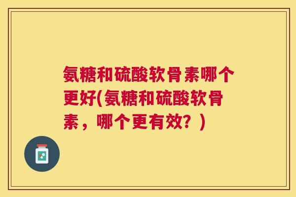 氨糖和硫酸软骨素哪个更好(氨糖和硫酸软骨素，哪个更有效？)
